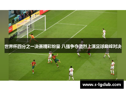 世界杯四分之一决赛精彩纷呈 八强争夺激烈上演足球巅峰对决 世界杯四分之一决赛精彩纷呈 八强争夺激烈上演足球巅峰对决