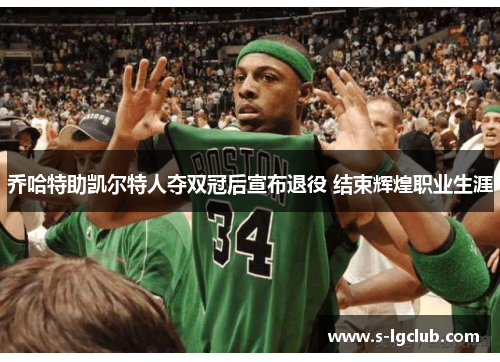 乔哈特助凯尔特人夺双冠后宣布退役 结束辉煌职业生涯 乔哈特助凯尔特人夺双冠后宣布退役 结束辉煌职业生涯