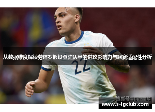 从数据维度解读劳塔罗假设登陆法甲的进攻影响力与联赛适配性分析