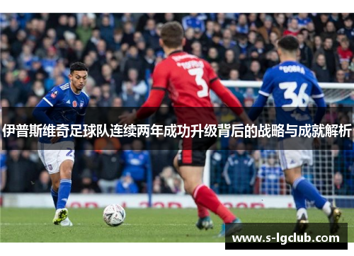 伊普斯维奇足球队连续两年成功升级背后的战略与成就解析 伊普斯维奇足球队连续两年成功升级背后的战略与成就解析