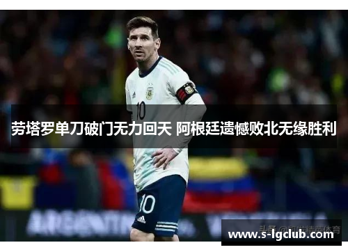 劳塔罗单刀破门无力回天 阿根廷遗憾败北无缘胜利