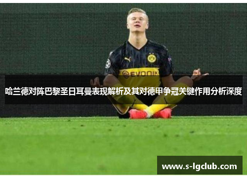 哈兰德对阵巴黎圣日耳曼表现解析及其对德甲争冠关键作用分析深度