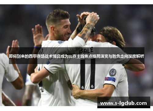 即将到来的西甲赛场战术博弈成为比赛主线焦点格局演变与胜负走向深度解析