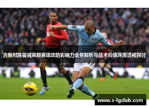 吉鲁对阵曼城英超赛场攻防影响力全景解析与战术价值深度透视探讨 吉鲁对阵曼城英超赛场攻防影响力全景解析与战术价值深度透视探讨
