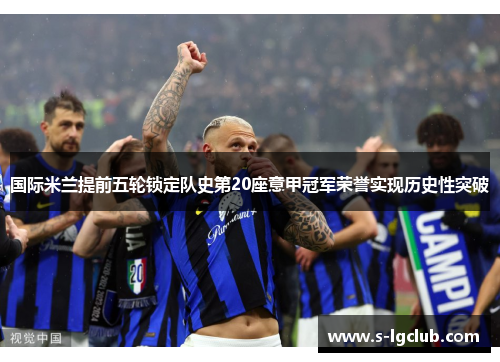 国际米兰提前五轮锁定队史第20座意甲冠军荣誉实现历史性突破