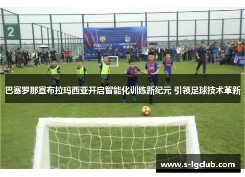 巴塞罗那宣布拉玛西亚开启智能化训练新纪元 引领足球技术革新 巴塞罗那宣布拉玛西亚开启智能化训练新纪元 引领足球技术革新