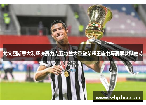 尤文图斯意大利杯决赛力克亚特兰大重登荣耀王座书写赛季救赎史诗 尤文图斯意大利杯决赛力克亚特兰大重登荣耀王座书写赛季救赎史诗