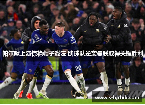 帕尔默上演惊艳帽子戏法 助球队逆袭曼联取得关键胜利
