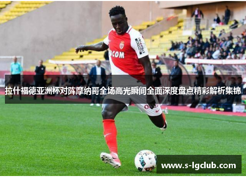 拉什福德亚洲杯对阵摩纳哥全场高光瞬间全面深度盘点精彩解析集锦