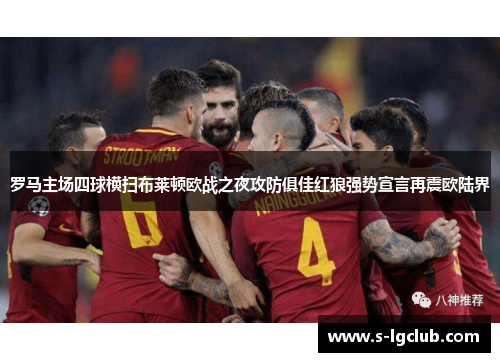 罗马主场四球横扫布莱顿欧战之夜攻防俱佳红狼强势宣言再震欧陆界