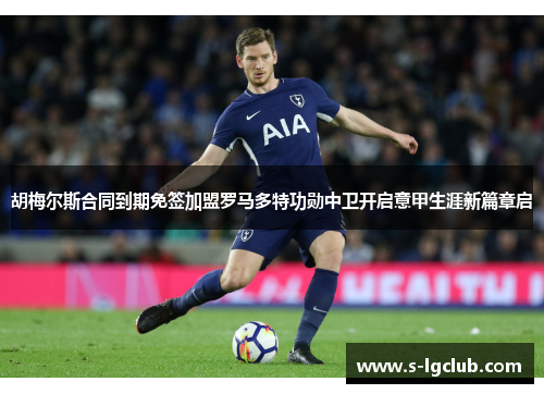 胡梅尔斯合同到期免签加盟罗马多特功勋中卫开启意甲生涯新篇章启