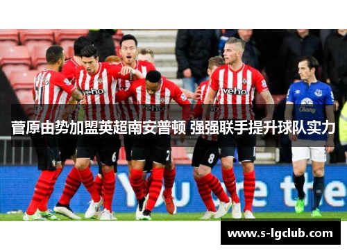 菅原由势加盟英超南安普顿 强强联手提升球队实力
