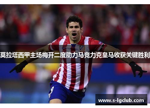 莫拉塔西甲主场梅开二度助力马竞力克皇马收获关键胜利