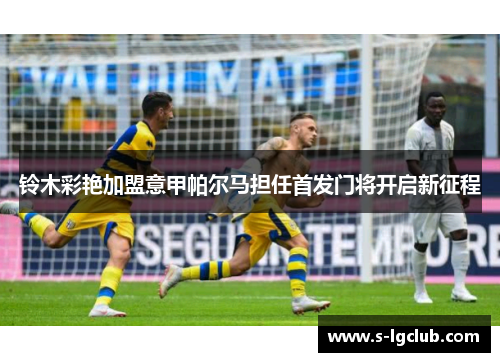 铃木彩艳加盟意甲帕尔马担任首发门将开启新征程 铃木彩艳加盟意甲帕尔马担任首发门将开启新征程