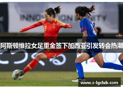 阿斯顿维拉女足重金签下加西亚引发转会热潮