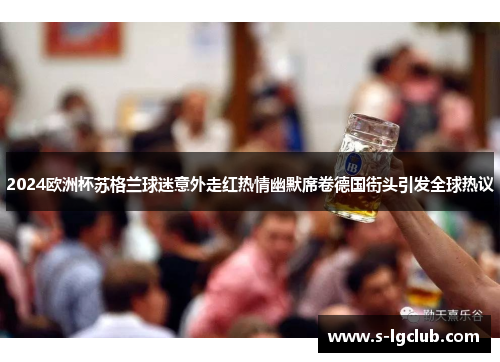 2024欧洲杯苏格兰球迷意外走红热情幽默席卷德国街头引发全球热议