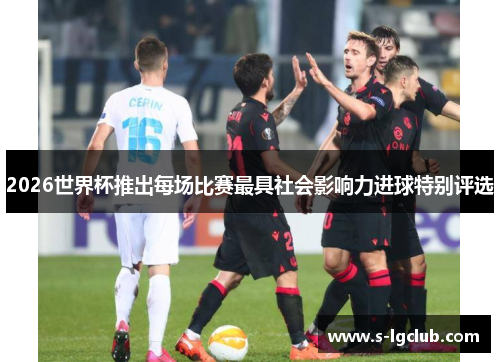 2026世界杯推出每场比赛最具社会影响力进球特别评选