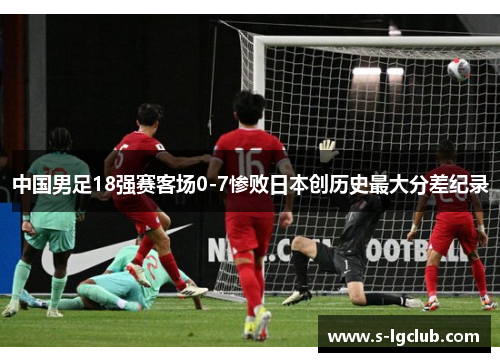 中国男足18强赛客场0-7惨败日本创历史最大分差纪录