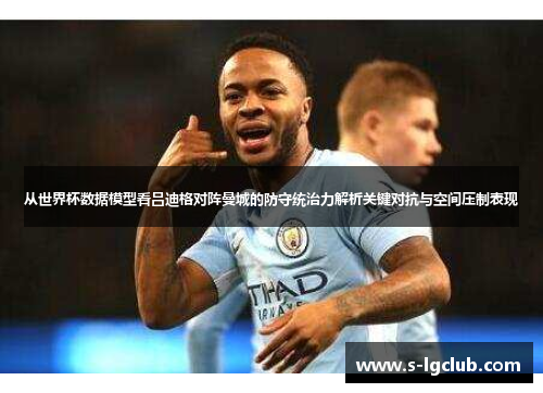 从世界杯数据模型看吕迪格对阵曼城的防守统治力解析关键对抗与空间压制表现