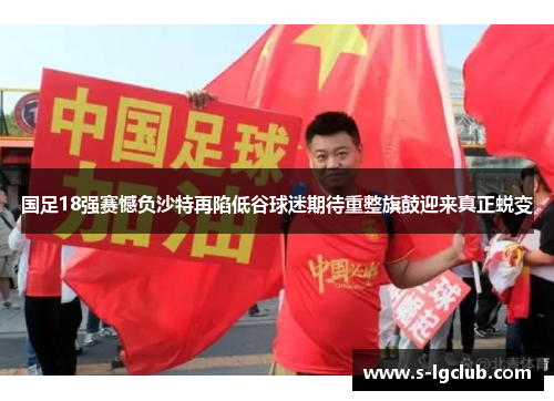 国足18强赛憾负沙特再陷低谷球迷期待重整旗鼓迎来真正蜕变