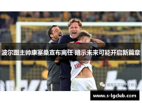 波尔图主帅康塞桑宣布离任 暗示未来可能开启新篇章