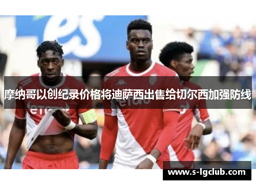 摩纳哥以创纪录价格将迪萨西出售给切尔西加强防线 摩纳哥以创纪录价格将迪萨西出售给切尔西加强防线