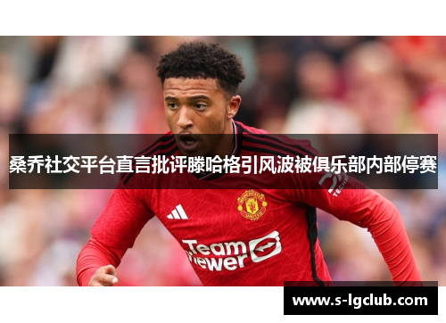 桑乔社交平台直言批评滕哈格引风波被俱乐部内部停赛