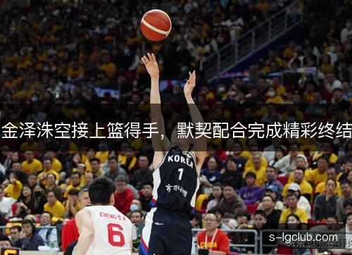 金泽洙空接上篮得手,默契配合完成精彩终结 金泽洙空接上篮得手,默契配合完成精彩终结