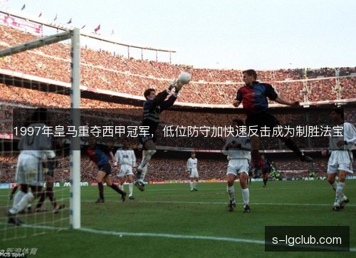 1997年皇马重夺西甲冠军,低位防守加快速反击成为制胜法宝 1997年皇马重夺西甲冠军,低位防守加快速反击成为制胜法宝